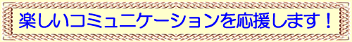 楽しいコミュニケーションを応援します